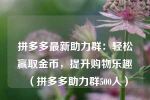 拼多多最新助力群：轻松赢取金币，提升购物乐趣（拼多多助力群500人）  第1张