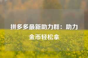 拼多多最新助力群：助力金币轻松拿  第1张