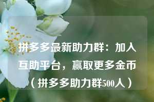 拼多多最新助力群：加入互助平台，赢取更多金币（拼多多助力群500人）  第1张