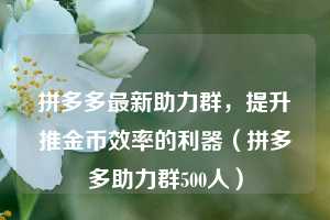 拼多多最新助力群，提升推金币效率的利器（拼多多助力群500人）  第1张