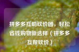 拼多多互助砍价团，轻松省钱购物新选择（拼多多互帮砍价）  第1张