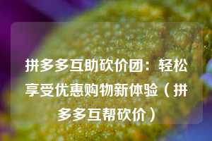 拼多多互助砍价团：轻松享受优惠购物新体验（拼多多互帮砍价）  第1张