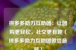 拼多多助力互助团：让团购更轻松，社交更有趣（拼多多助力互助团微信最新）  第1张