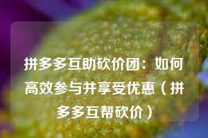 拼多多互助砍价团：如何高效参与并享受优惠（拼多多互帮砍价）  第1张