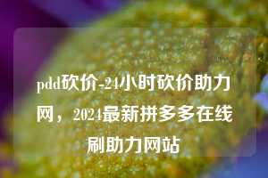 pdd砍价-24小时砍价助力网，2024最新拼多多在线刷助力网站  第1张