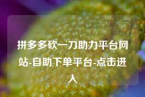 拼多多砍一刀助力平台网站-自助下单平台-点击进入  第1张