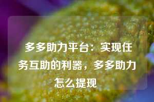  多多助力平台：实现任务互助的利器，多多助力怎么提现 第1张