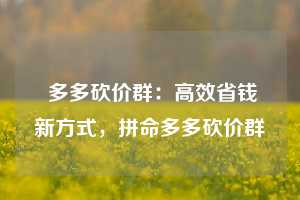  多多砍价群：高效省钱新方式，拼命多多砍价群 第1张