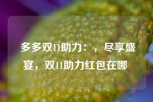  多多双11助力：，尽享盛宴，双11助力红包在哪 第1张