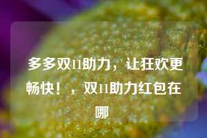  多多双11助力，让狂欢更畅快！，双11助力红包在哪 第1张